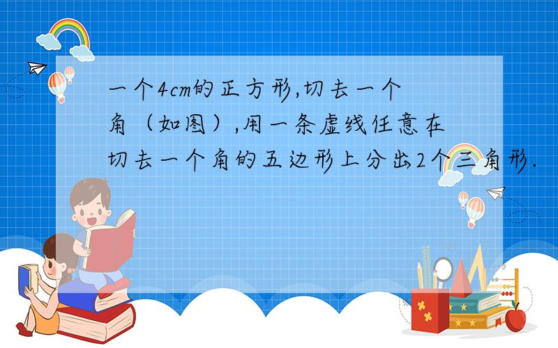 一个4cm的正方形,切去一个角（如图）,用一条虚线任意在切去一个角的五边形上分出2个三角形.