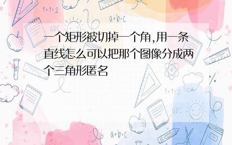 一个矩形被切掉一个角,用一条直线怎么可以把那个图像分成两个三角形匿名