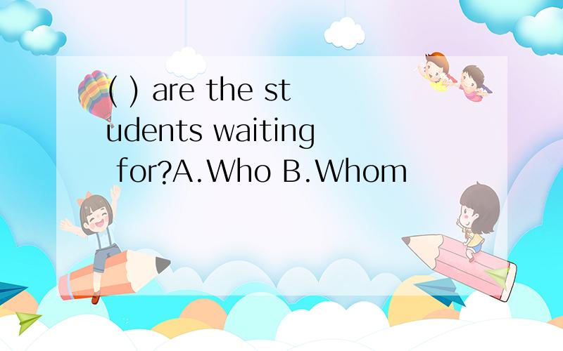 ( ) are the students waiting for?A.Who B.Whom