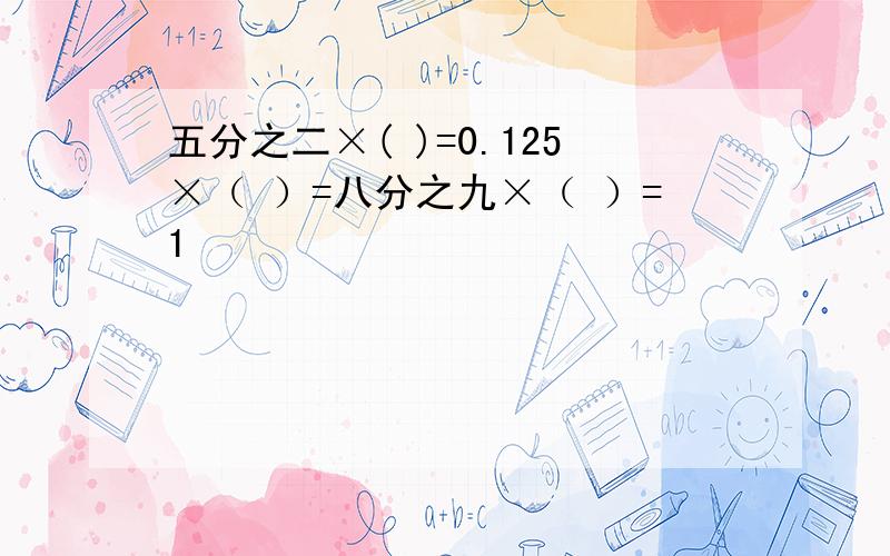 五分之二×( )=0.125×（ ）=八分之九×（ ）=1