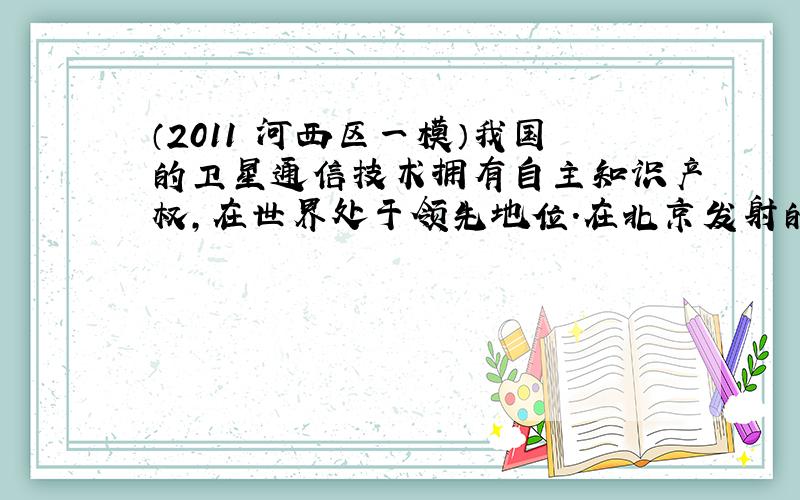 （2011•河西区一模）我国的卫星通信技术拥有自主知识产权，在世界处于领先地位．在北京发射的信号通过通信卫星会转到上海被