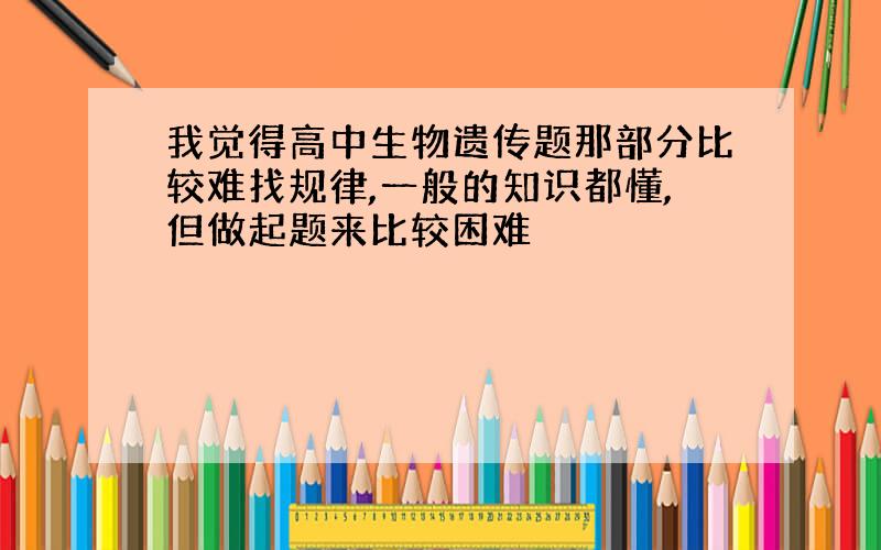 我觉得高中生物遗传题那部分比较难找规律,一般的知识都懂,但做起题来比较困难