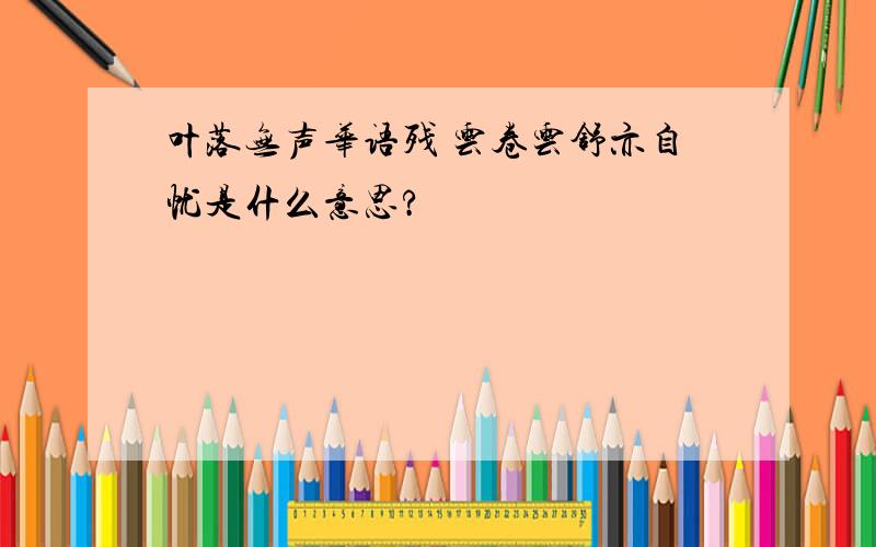 叶落无声华语残 云卷云舒亦自忧是什么意思?