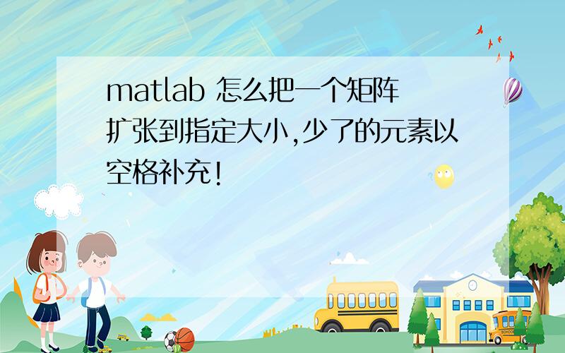 matlab 怎么把一个矩阵扩张到指定大小,少了的元素以空格补充!