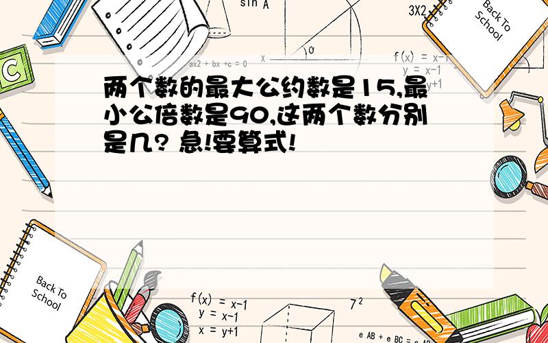 两个数的最大公约数是15,最小公倍数是90,这两个数分别是几? 急!要算式!