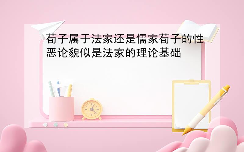 荀子属于法家还是儒家荀子的性恶论貌似是法家的理论基础