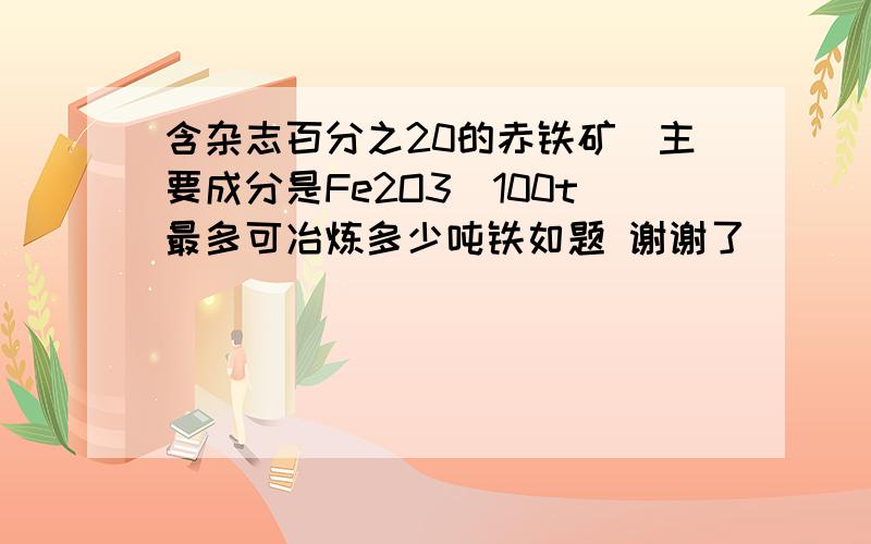 含杂志百分之20的赤铁矿（主要成分是Fe2O3）100t最多可冶炼多少吨铁如题 谢谢了