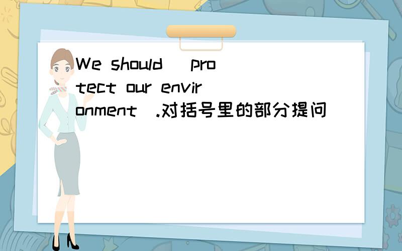 We should (protect our environment).对括号里的部分提问