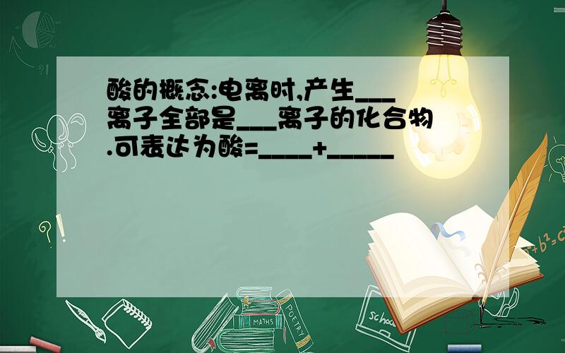 酸的概念:电离时,产生___离子全部是___离子的化合物.可表达为酸=____+_____