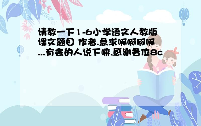 请教一下1-6小学语文人教版课文题目 作者.急求啊啊啊啊...有会的人说下嘛,感谢各位8c