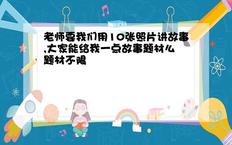 老师要我们用10张照片讲故事,大家能给我一点故事题材么 题材不限