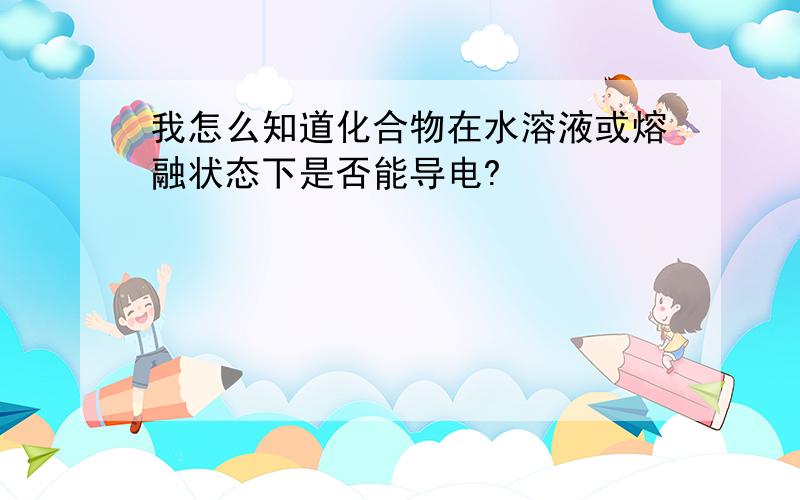 我怎么知道化合物在水溶液或熔融状态下是否能导电?