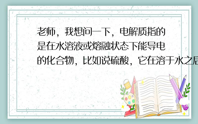 老师，我想问一下，电解质指的是在水溶液或熔融状态下能导电的化合物，比如说硫酸，它在溶于水之后不就变成了混合物了吗且也能导