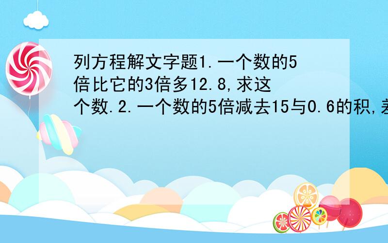 列方程解文字题1.一个数的5倍比它的3倍多12.8,求这个数.2.一个数的5倍减去15与0.6的积,差是56,求这个数.