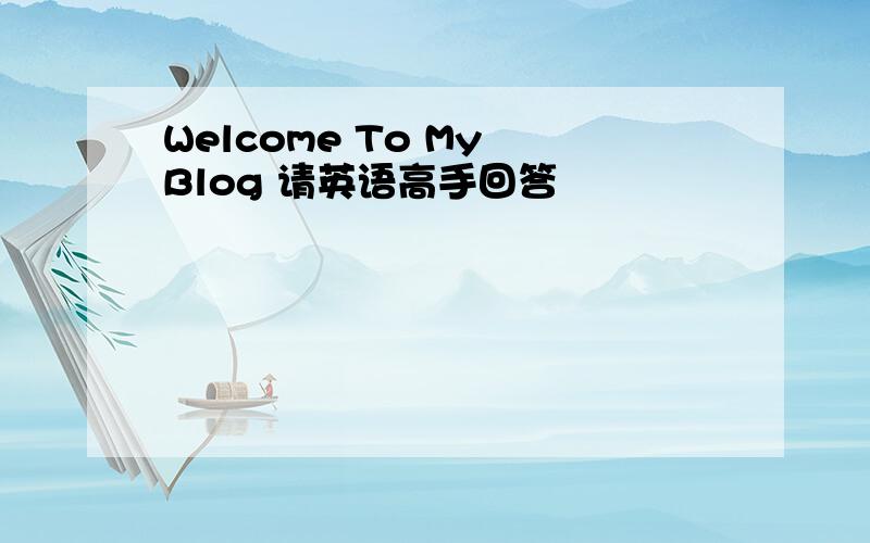 Welcome To My Blog 请英语高手回答