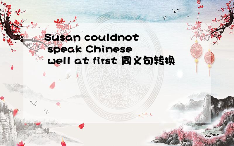 Susan couldnot speak Chinese well at first 同义句转换