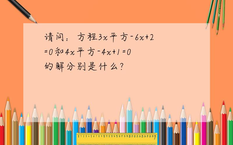 请问：方程3x平方-6x+2=0和4x平方-4x+1=0的解分别是什么?