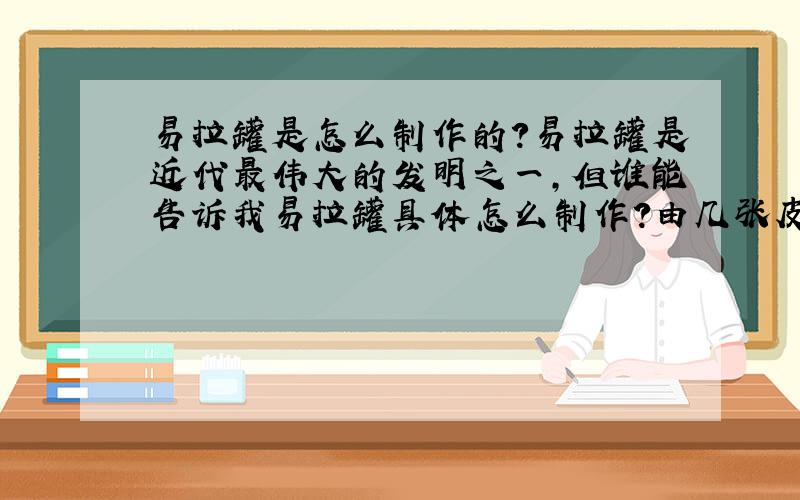 易拉罐是怎么制作的?易拉罐是近代最伟大的发明之一,但谁能告诉我易拉罐具体怎么制作?由几张皮做成?制罐机大致是什么原理?