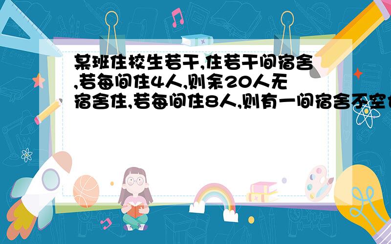 某班住校生若干,住若干间宿舍,若每间住4人,则余20人无宿舍住,若每间住8人,则有一间宿舍不空也不满,求该班住宿生人数及