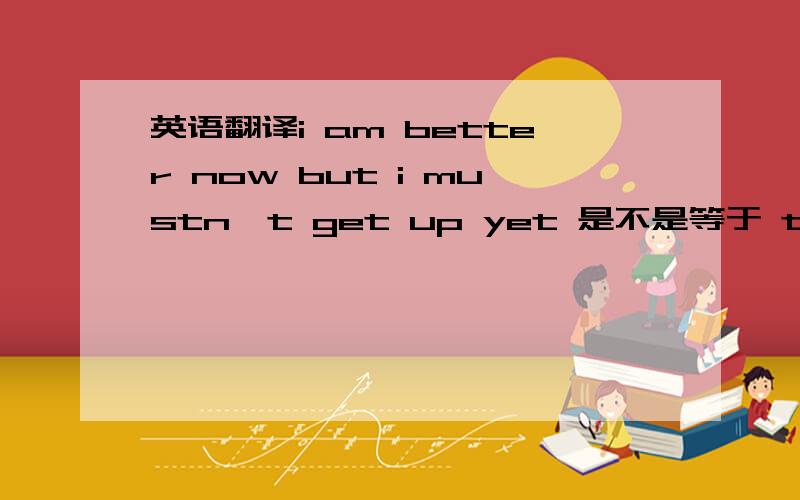 英语翻译i am better now but i mustn't get up yet 是不是等于 tom bette