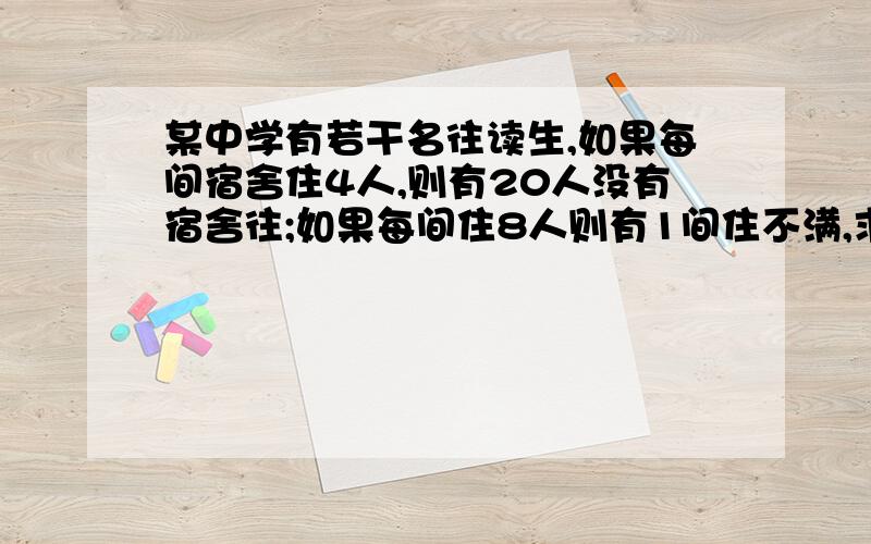 某中学有若干名往读生,如果每间宿舍住4人,则有20人没有宿舍往;如果每间住8人则有1间住不满,求住宿生的人数及房间数.