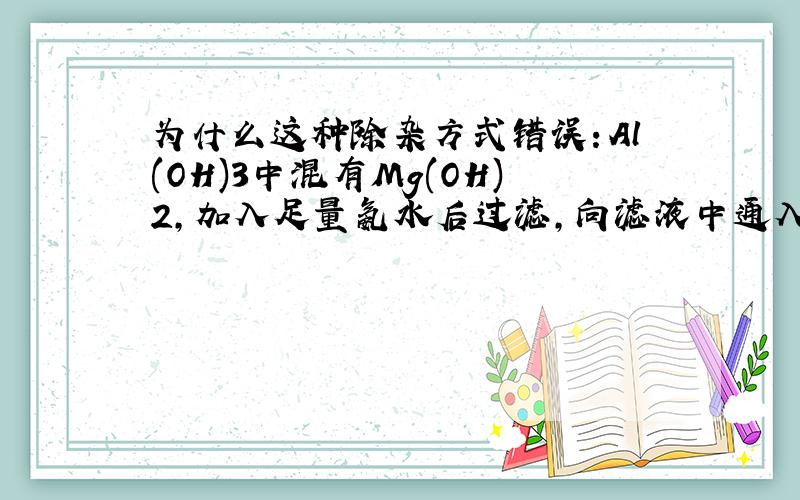 为什么这种除杂方式错误：Al(OH)3中混有Mg(OH)2,加入足量氨水后过滤,向滤液中通入过量CO2后过滤