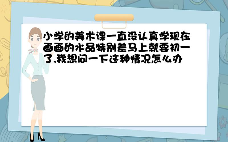 小学的美术课一直没认真学现在画画的水品特别差马上就要初一了,我想问一下这种情况怎么办