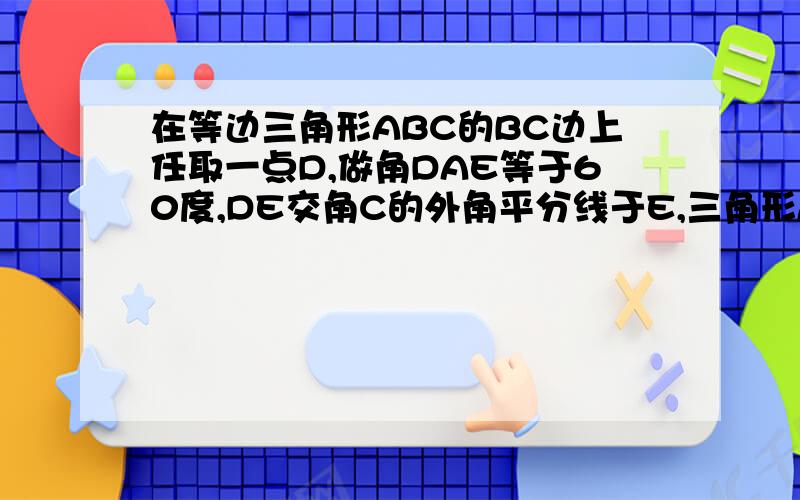 在等边三角形ABC的BC边上任取一点D,做角DAE等于60度,DE交角C的外角平分线于E,三角形ADE是什么三角形?证明