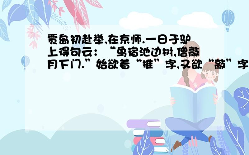 贾岛初赴举,在京师.一日于驴上得句云：“鸟宿池边树,僧敲月下门.”始欲着“推”字,又欲“敲”字,炼之未定,遂于驴上吟哦,