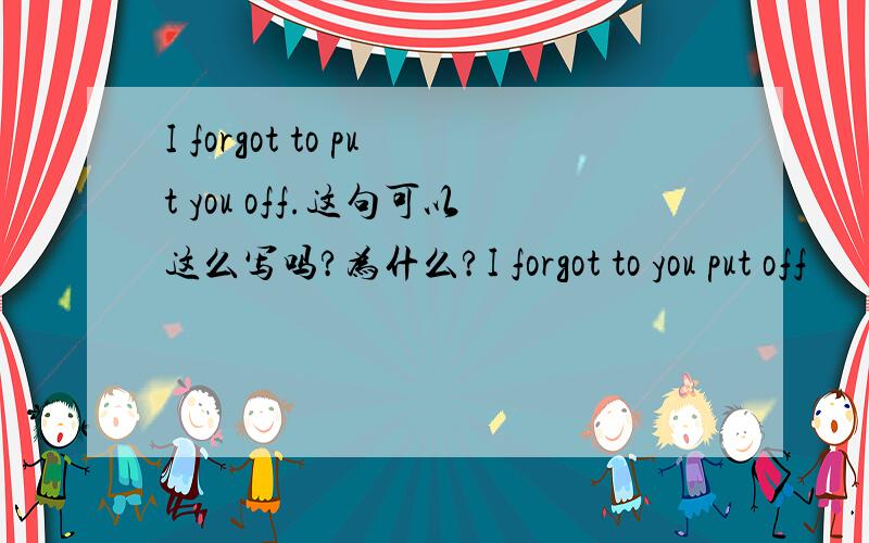 I forgot to put you off.这句可以这么写吗?为什么?I forgot to you put off