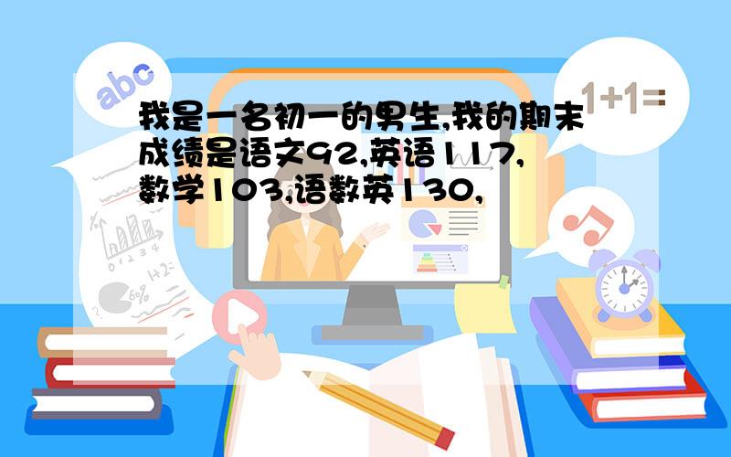 我是一名初一的男生,我的期末成绩是语文92,英语117,数学103,语数英130,