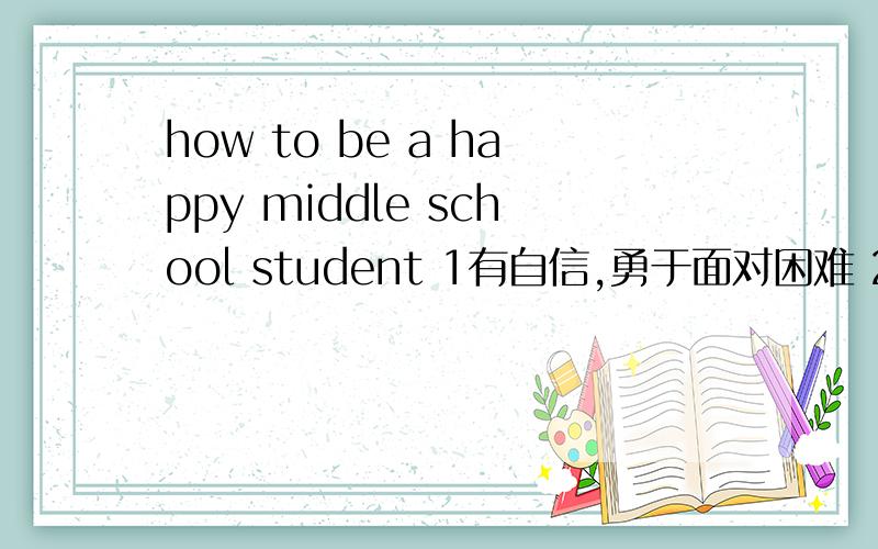 how to be a happy middle school student 1有自信,勇于面对困难 2做运动,忘记烦