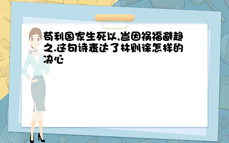 苟利国家生死以,岂因祸福避趋之.这句诗表达了林则徐怎样的决心