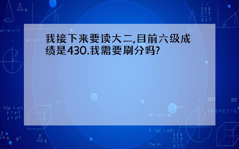 我接下来要读大二,目前六级成绩是430.我需要刷分吗?