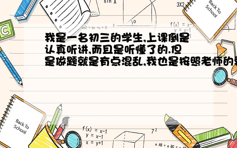 我是一名初三的学生,上课倒是认真听讲,而且是听懂了的.但是做题就是有点混乱,我也是按照老师的要求去做,但总是考不了好成绩