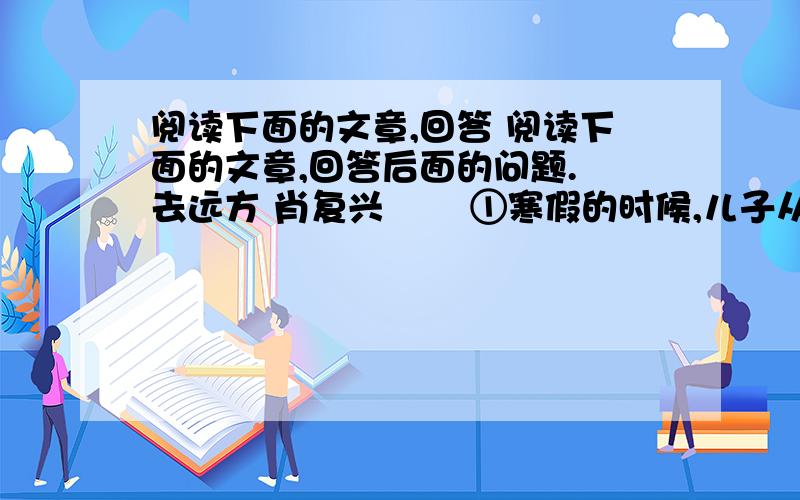 阅读下面的文章,回答 阅读下面的文章,回答后面的问题. 去远方 肖复兴 　　①寒假的时候,儿子从美国发来一封电子邮件,告