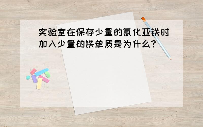 实验室在保存少量的氯化亚铁时加入少量的铁单质是为什么?