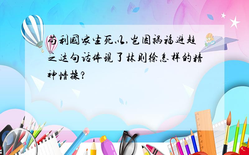 苟利国家生死以,岂因祸福避趋之这句话体现了林则徐怎样的精神情操?