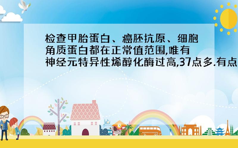 检查甲胎蛋白、癌胚抗原、细胞角质蛋白都在正常值范围,唯有神经元特异性烯醇化酶过高,37点多.有点支气管炎.请问是什么引起