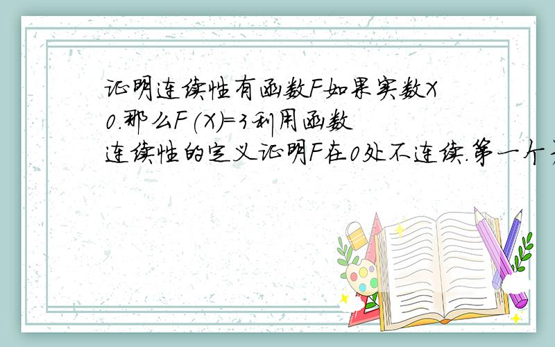 证明连续性有函数F如果实数X0.那么F(X)=3利用函数连续性的定义证明F在0处不连续.第一个差不多明白了。但还有一题，