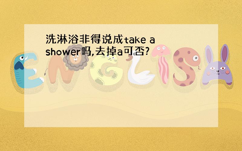 洗淋浴非得说成take a shower吗,去掉a可否?