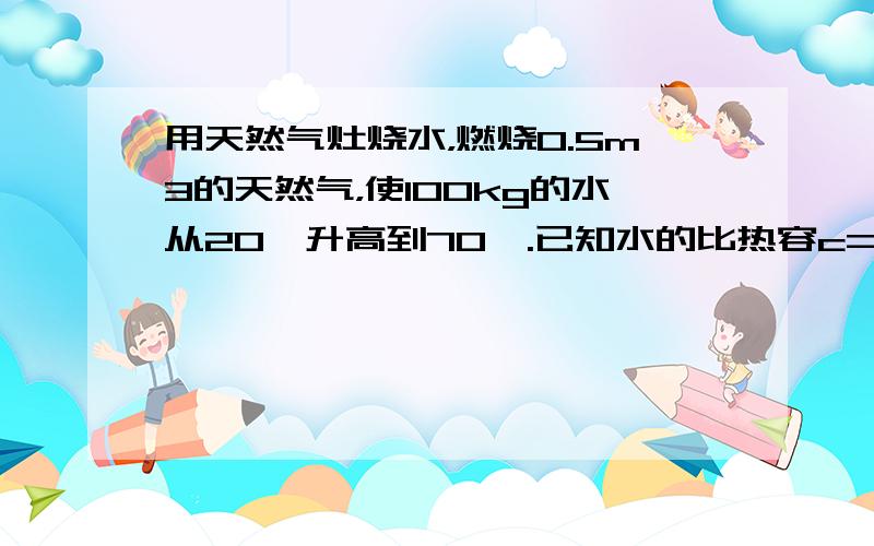 用天然气灶烧水，燃烧0.5m3的天然气，使100kg的水从20℃升高到70℃.已知水的比热容c=4.2×103J/（kg