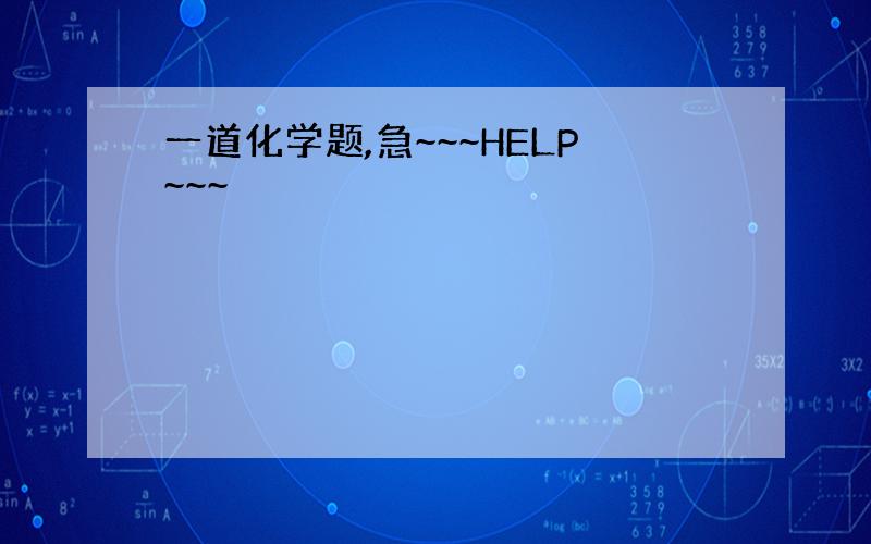 一道化学题,急~~~HELP~~~