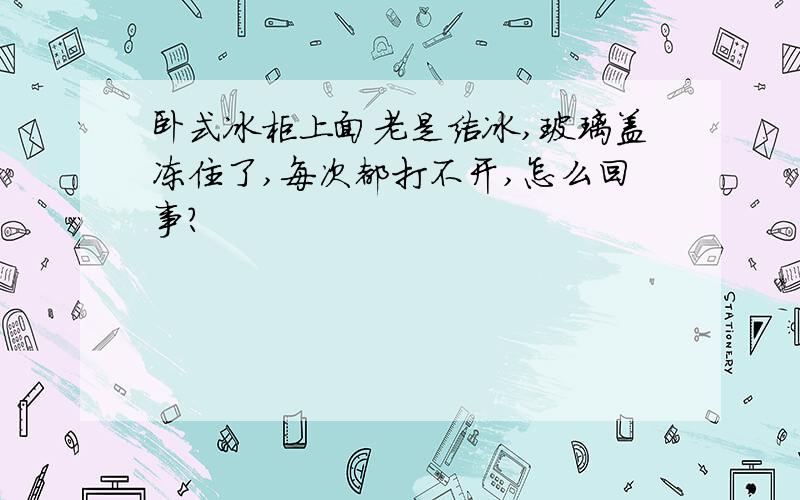 卧式冰柜上面老是结冰,玻璃盖冻住了,每次都打不开,怎么回事?