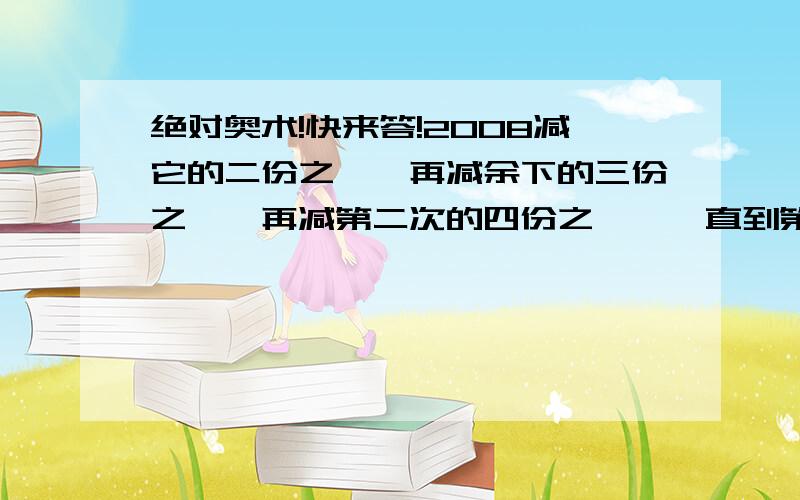 绝对奥术!快来答!2008减它的二份之一,再减余下的三份之一,再减第二次的四份之一,一直到第2007次减去2006次余下