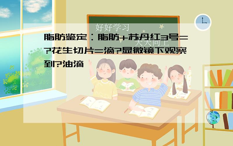 脂肪鉴定：脂肪+苏丹红3号=?花生切片=滴?显微镜下观察到?油滴