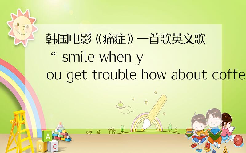 韩国电影《痛症》一首歌英文歌“ smile when you get trouble how about coffe o