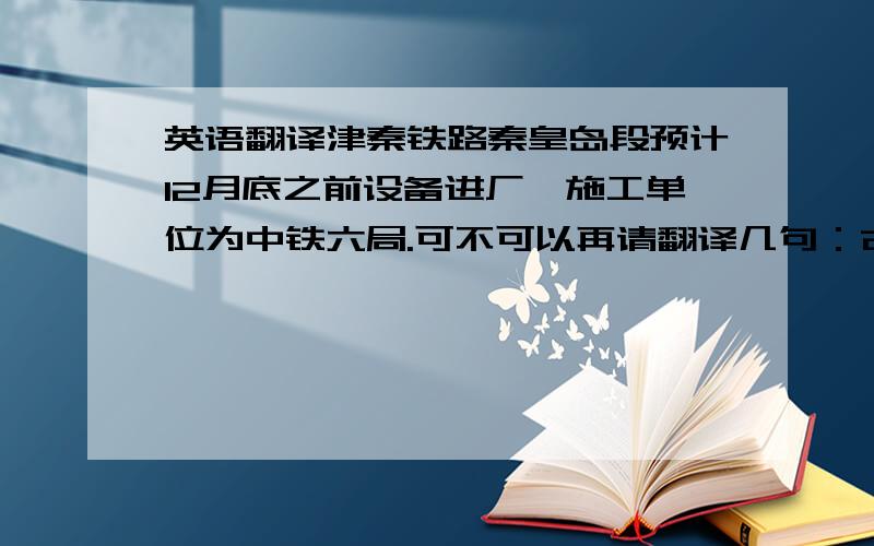 英语翻译津秦铁路秦皇岛段预计12月底之前设备进厂,施工单位为中铁六局.可不可以再请翻译几句：古冶（地区名）客户买了一台神