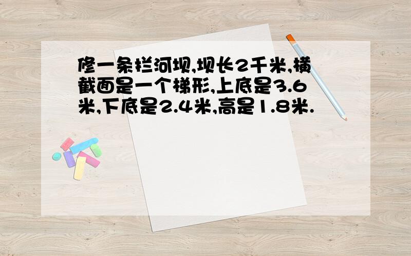 修一条拦河坝,坝长2千米,横截面是一个梯形,上底是3.6米,下底是2.4米,高是1.8米.