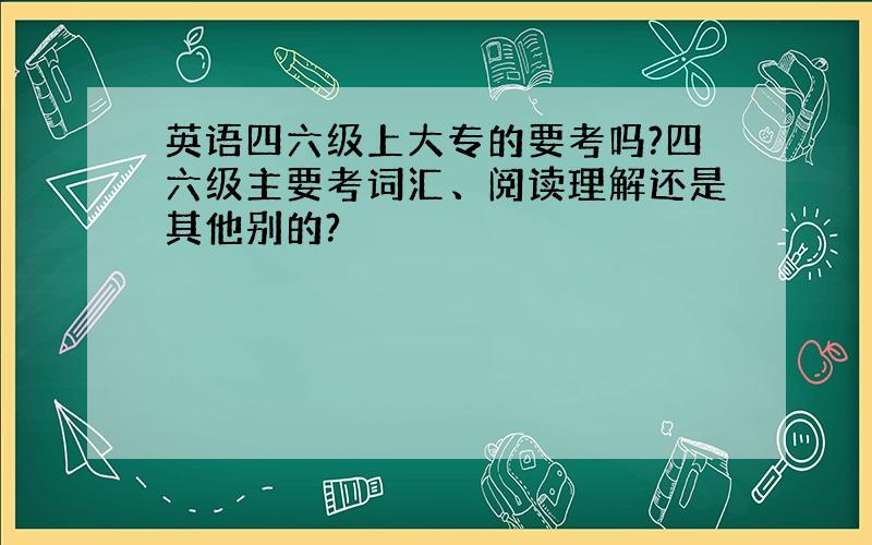 英语四六级上大专的要考吗?四六级主要考词汇、阅读理解还是其他别的?